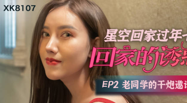 XK8107老同学重逢激情夜 回家诱惑第二弹直捣黄龙