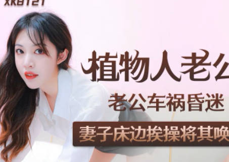 XK8121植物人老公苏醒后饥渴难耐 凌语被疯狂索取