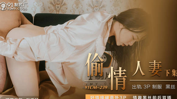 91CM-239人妻张秀玲背德偷情实录·饥渴少妇沉沦肉欲