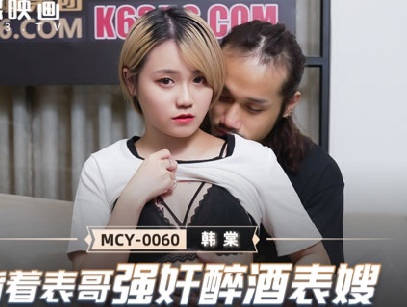 MCY-0060表哥外出表嫂醉酒被强上 韩棠趁虚而入疯狂输出