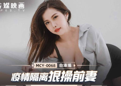 MCY-0068隔离期强上离婚娇妻-白沛瑶浪叫求饶
