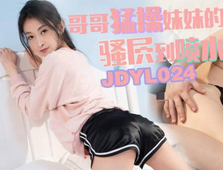 JDYL024哥哥狂肏妹妹湿穴 激烈抽插高潮喷水不停