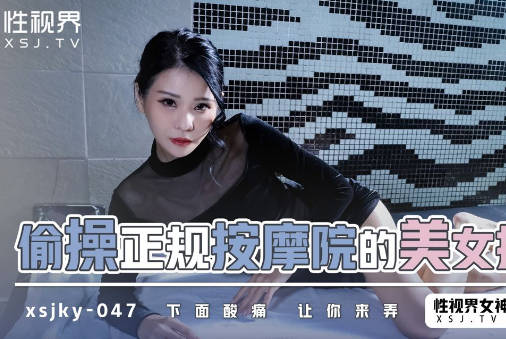 xsjky047按摩店禁忌情慾 客人失控硬上美技師中出絕頂