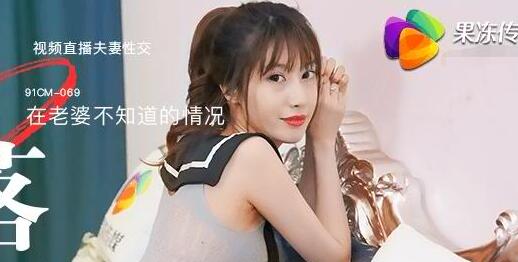 91CM-069 人妻玛丽莲直播出轨实录 深夜放纵高潮不断