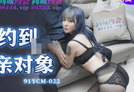 91YCM-022相亲对象竟是约炮老司机！果冻传媒激情碰撞