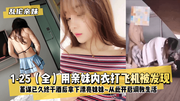 1-25全 酒后乱性强上亲妹！内衣诱惑调教实录