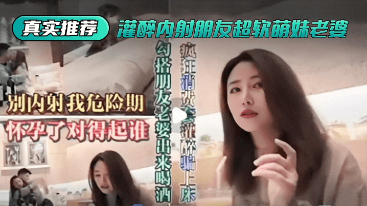 朋友妻醉酒实录 灌醉软萌人妻任你摆布内射