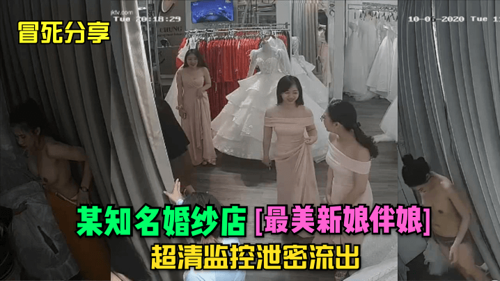 婚纱店监控外泄！新娘伴娘更衣偷拍高清完整版流出