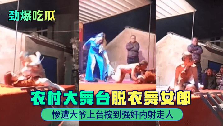 乡村表演失控！老汉强闯舞台硬上舞娘内射实录