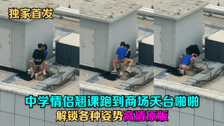 校园情侣商场顶楼野战实录，高清无码多姿势流出！